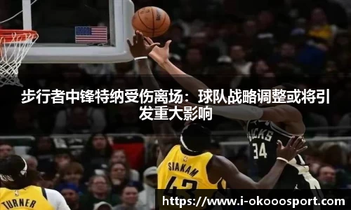 步行者中锋特纳受伤离场：球队战略调整或将引发重大影响