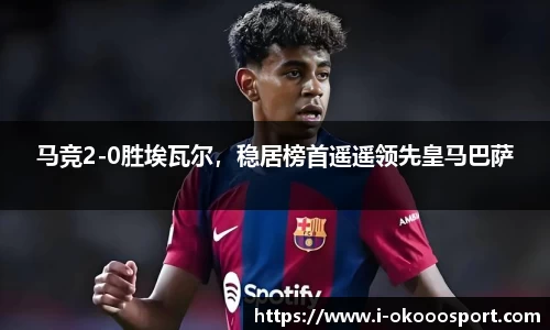 马竞2-0胜埃瓦尔，稳居榜首遥遥领先皇马巴萨
