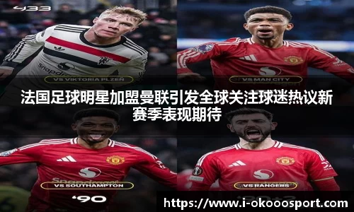 法国足球明星加盟曼联引发全球关注球迷热议新赛季表现期待