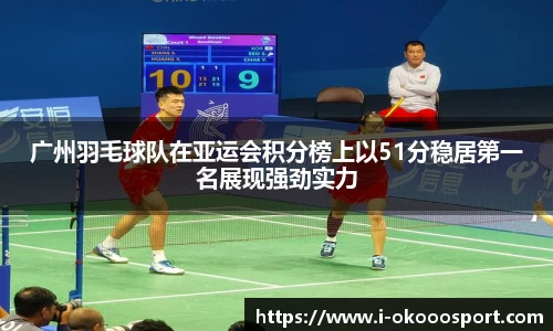 广州羽毛球队在亚运会积分榜上以51分稳居第一名展现强劲实力