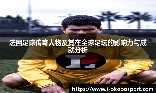 法国足球传奇人物及其在全球足坛的影响力与成就分析